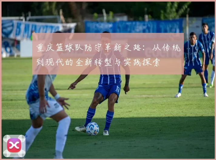 重庆篮球队防守革新之路：从传统到现代的全新转型与实践探索