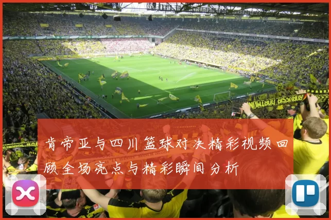 肯帝亚与四川篮球对决精彩视频回顾全场亮点与精彩瞬间分析