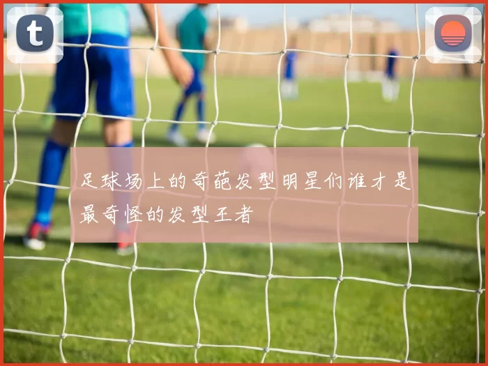 足球场上的奇葩发型明星们谁才是最奇怪的发型王者