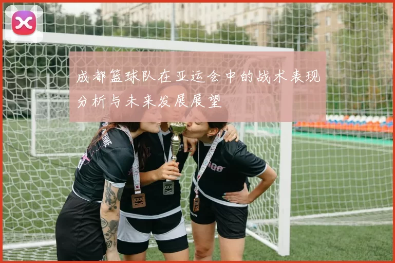 成都篮球队在亚运会中的战术表现分析与未来发展展望
