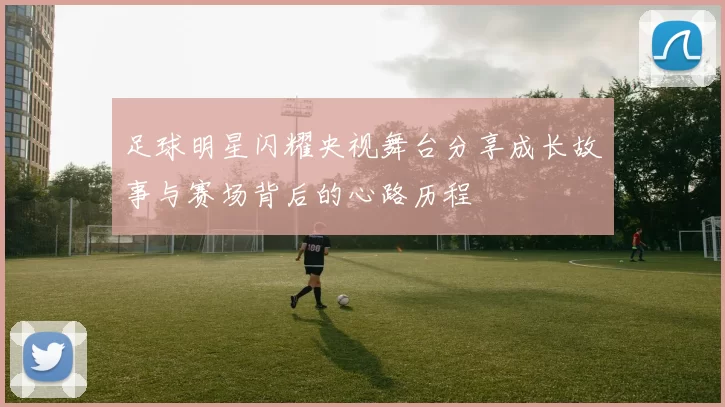 足球明星闪耀央视舞台分享成长故事与赛场背后的心路历程