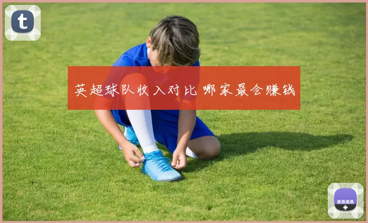 英超球队收入对比 哪家最会赚钱