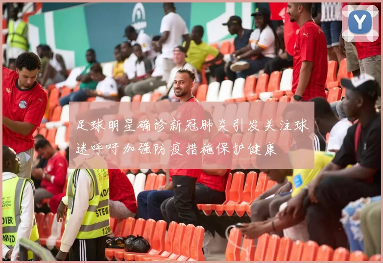足球明星确诊新冠肺炎引发关注球迷呼吁加强防疫措施保护健康