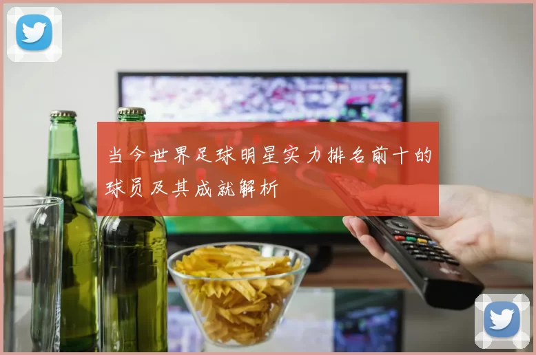 当今世界足球明星实力排名前十的球员及其成就解析