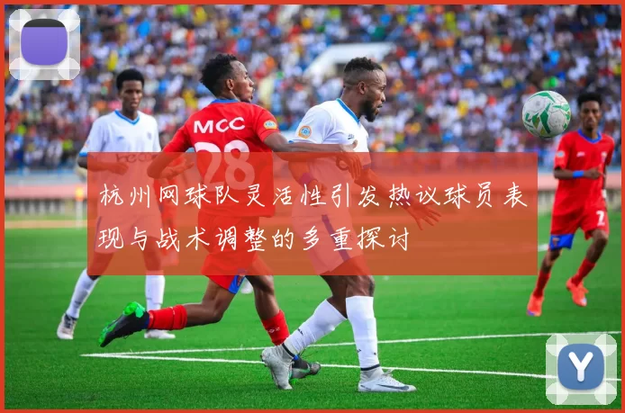 杭州网球队灵活性引发热议球员表现与战术调整的多重探讨