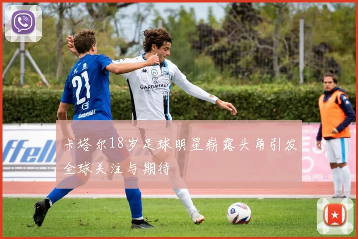 卡塔尔18岁足球明星崭露头角引发全球关注与期待