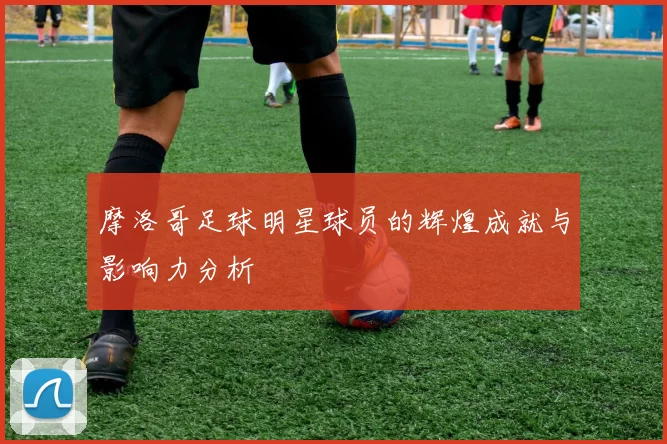 摩洛哥足球明星球员的辉煌成就与影响力分析