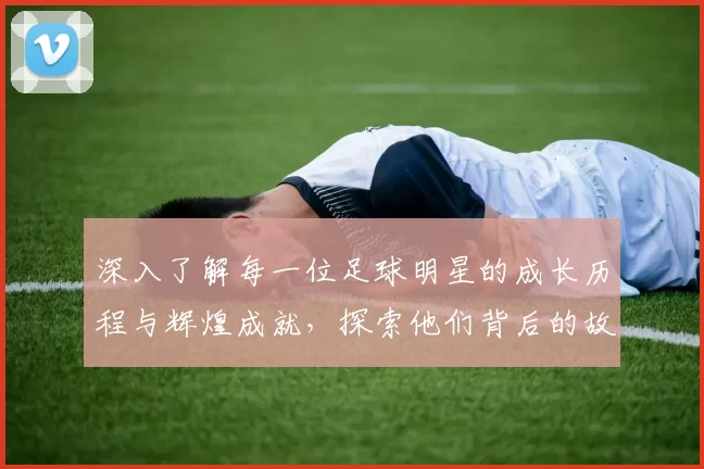 深入了解每一位足球明星的成长历程与辉煌成就，探索他们背后的故事与激情