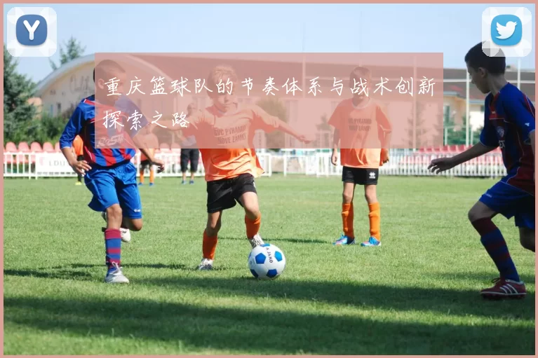重庆篮球队的节奏体系与战术创新探索之路