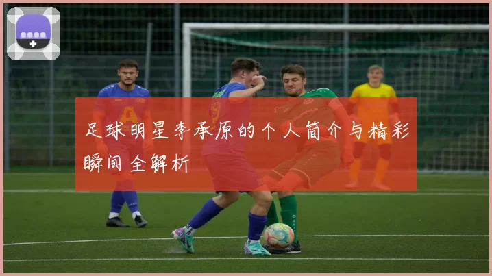 足球明星李承原的个人简介与精彩瞬间全解析