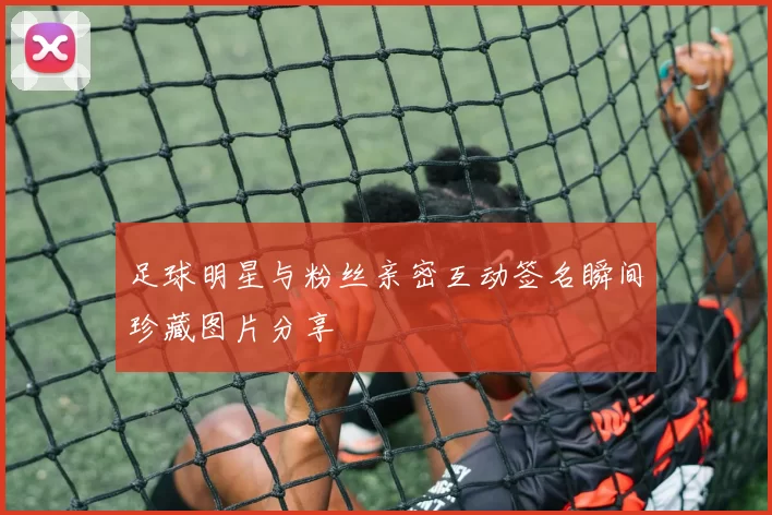 足球明星与粉丝亲密互动签名瞬间珍藏图片分享
