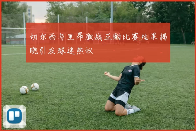 切尔西与里昂激战正酣比赛结果揭晓引发球迷热议
