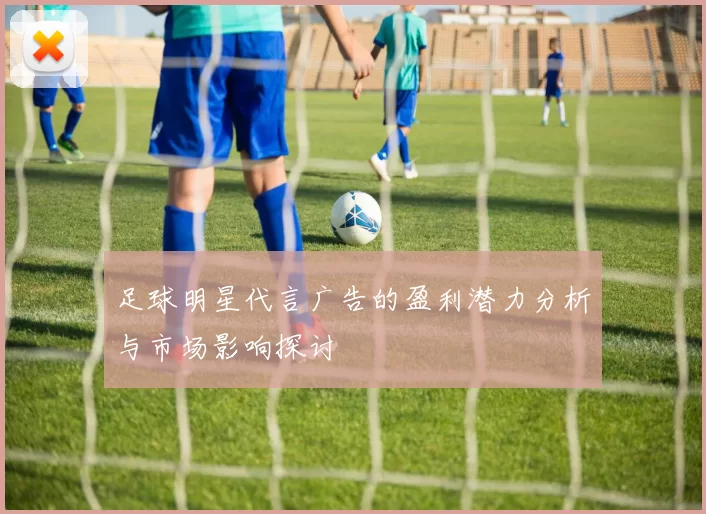 足球明星代言广告的盈利潜力分析与市场影响探讨
