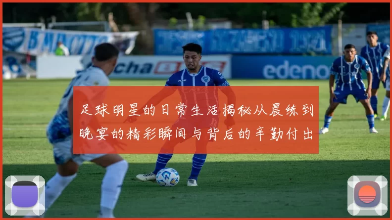 足球明星的日常生活揭秘从晨练到晚宴的精彩瞬间与背后的辛勤付出