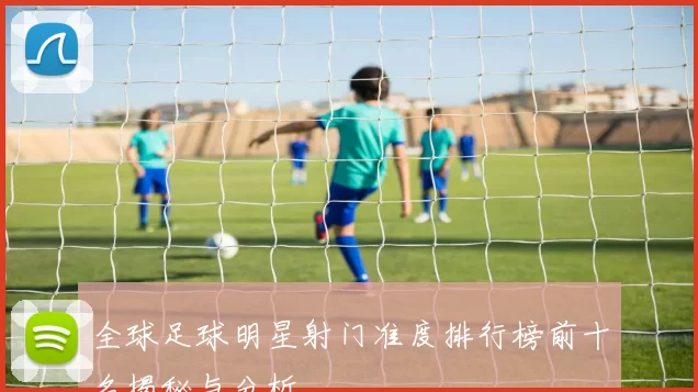 全球足球明星射门准度排行榜前十名揭秘与分析