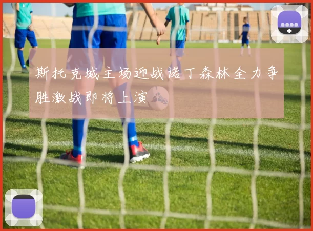 斯托克城主场迎战诺丁森林全力争胜激战即将上演