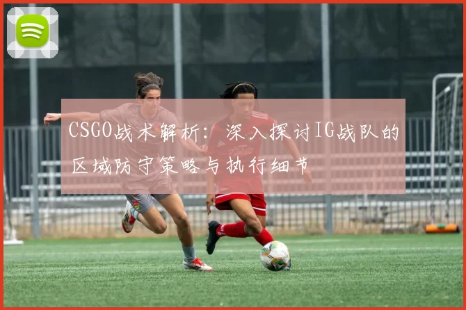 CSGO战术解析：深入探讨IG战队的区域防守策略与执行细节