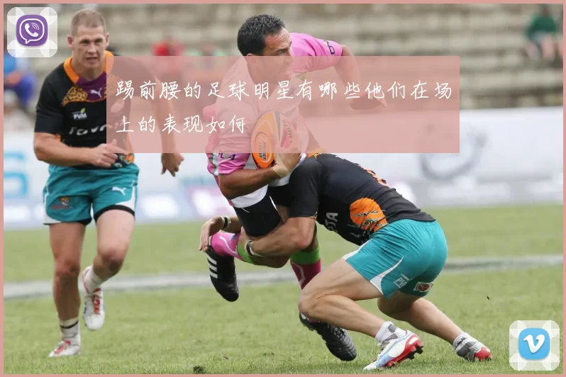 踢前腰的足球明星有哪些他们在场上的表现如何