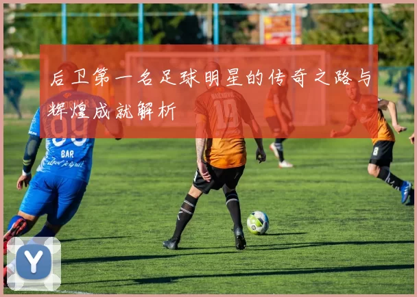 后卫第一名足球明星的传奇之路与辉煌成就解析