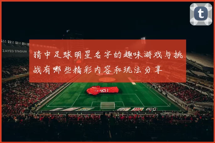 猜中足球明星名字的趣味游戏与挑战有哪些精彩内容和玩法分享