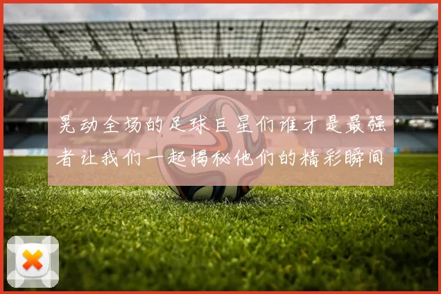 晃动全场的足球巨星们谁才是最强者让我们一起揭秘他们的精彩瞬间