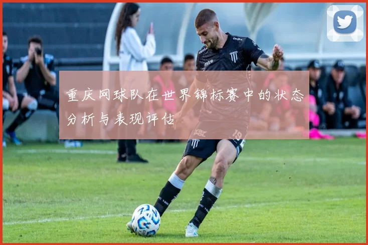 重庆网球队在世界锦标赛中的状态分析与表现评估