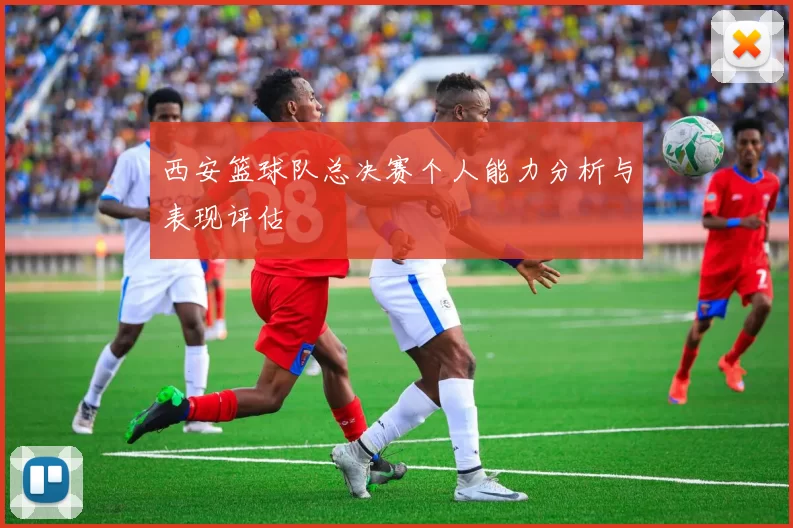 西安篮球队总决赛个人能力分析与表现评估