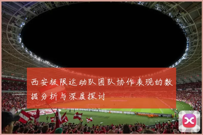 西安极限运动队团队协作表现的数据分析与深度探讨