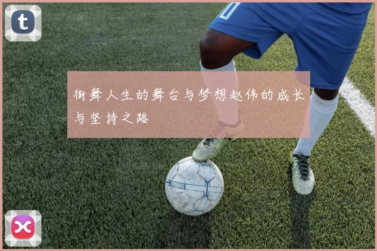 街舞人生的舞台与梦想赵伟的成长与坚持之路