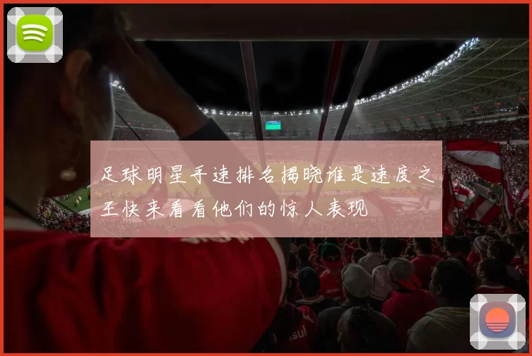 足球明星手速排名揭晓谁是速度之王快来看看他们的惊人表现