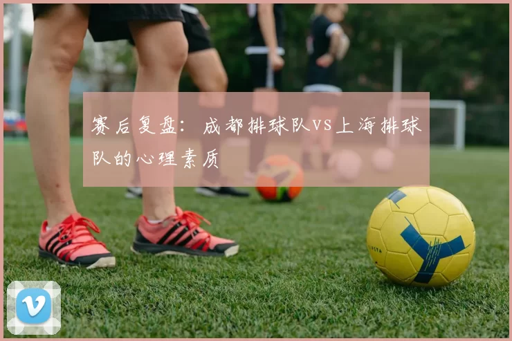 赛后复盘：成都排球队vs上海排球队的心理素质