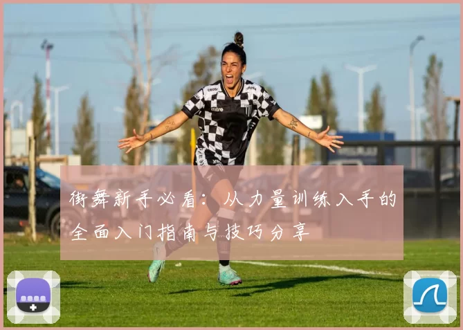 街舞新手必看：从力量训练入手的全面入门指南与技巧分享