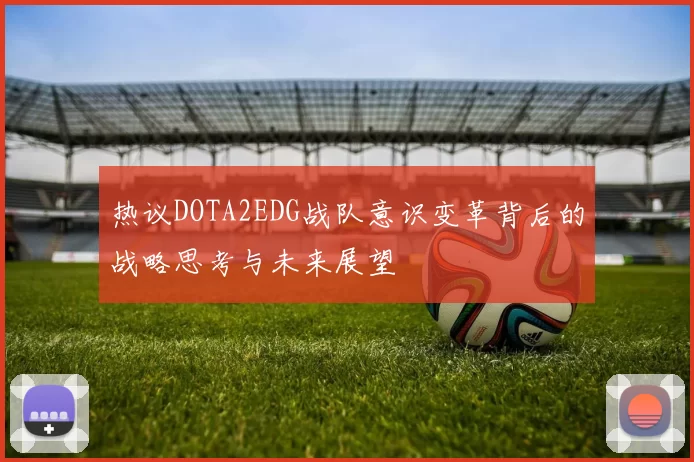 热议DOTA2EDG战队意识变革背后的战略思考与未来展望