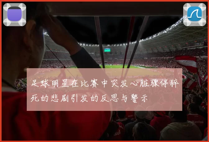 足球明星在比赛中突发心脏骤停猝死的悲剧引发的反思与警示