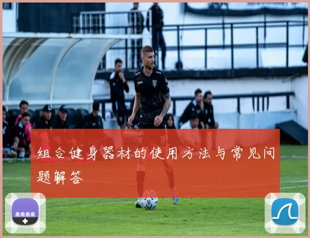 组合健身器材的使用方法与常见问题解答