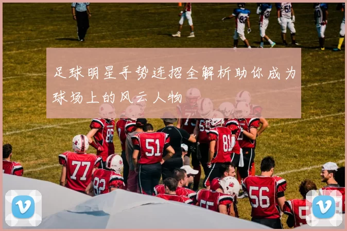 足球明星手势连招全解析助你成为球场上的风云人物