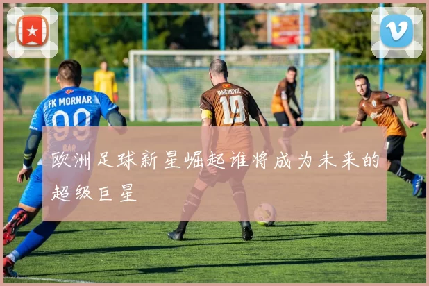 欧洲足球新星崛起谁将成为未来的超级巨星