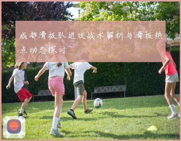 成都滑板队进攻战术解析与滑板热点动态探讨