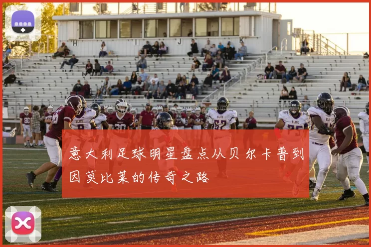 意大利足球明星盘点从贝尔卡普到因莫比莱的传奇之路