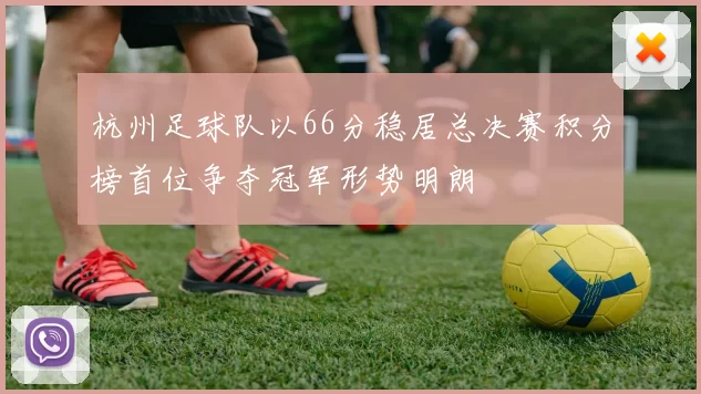 杭州足球队以66分稳居总决赛积分榜首位争夺冠军形势明朗
