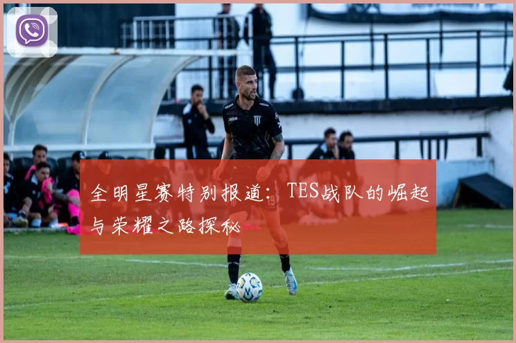 全明星赛特别报道：TES战队的崛起与荣耀之路探秘