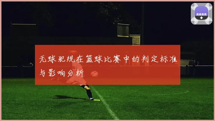 无球犯规在篮球比赛中的判定标准与影响分析