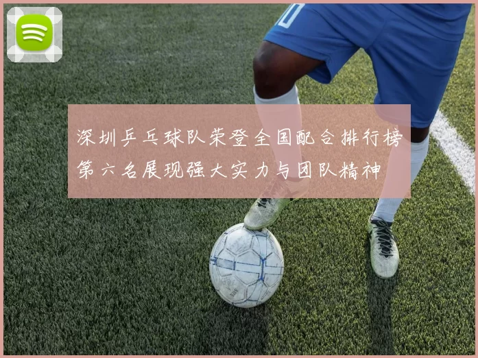 深圳乒乓球队荣登全国配合排行榜第六名展现强大实力与团队精神