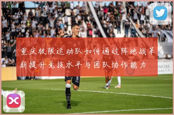 重庆极限运动队如何通过阵地战革新提升竞技水平与团队协作能力