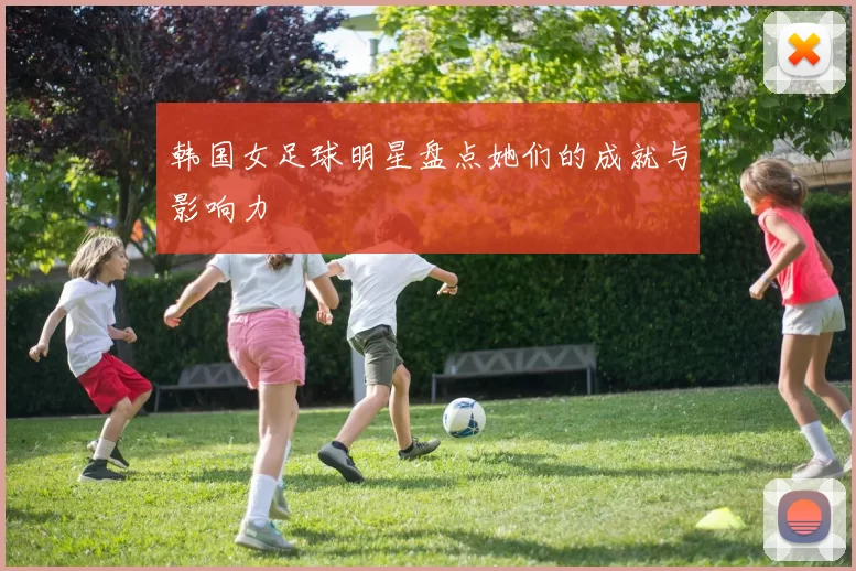 韩国女足球明星盘点她们的成就与影响力