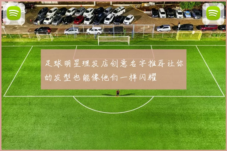 足球明星理发店创意名字推荐让你的发型也能像他们一样闪耀