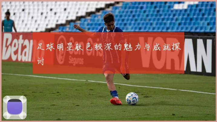 足球明星肤色较深的魅力与成就探讨