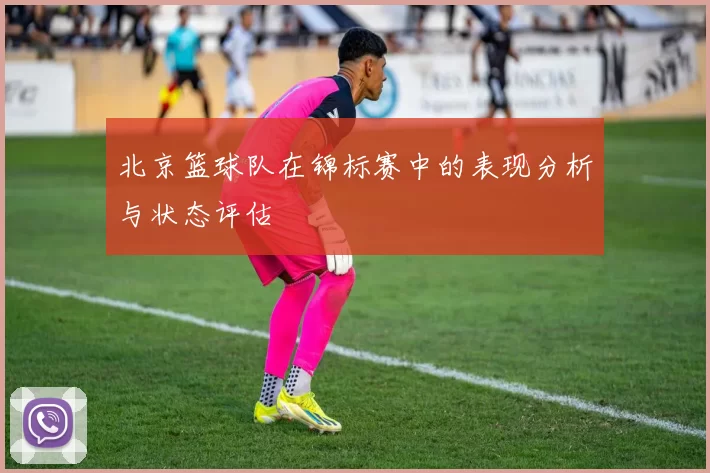 北京篮球队在锦标赛中的表现分析与状态评估