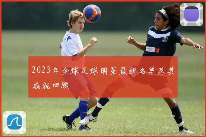 2023年全球足球明星最新名单及其成就回顾