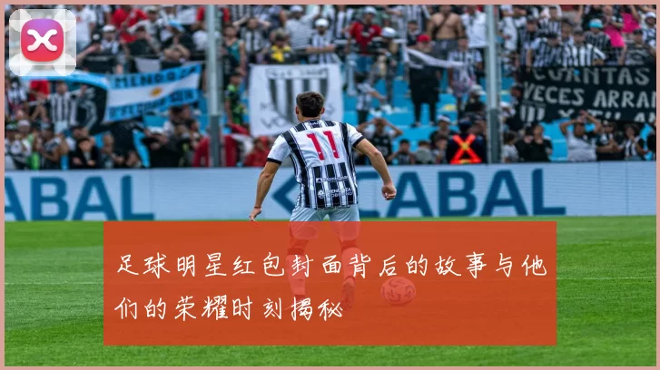 足球明星红包封面背后的故事与他们的荣耀时刻揭秘